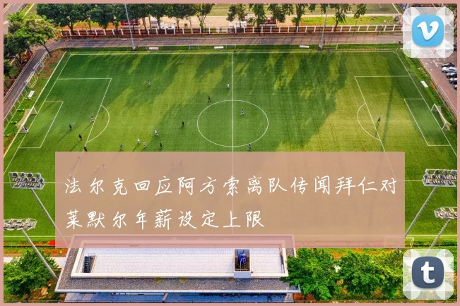 法尔克回应阿方索离队传闻拜仁对莱默尔年薪设定上限