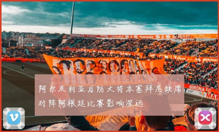 阿尔及利亚后防大将本塞拜尼缺席对阵阿根廷比赛影响深远