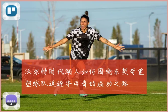 沃尔特时代湖人如何围绕东契奇重塑球队追逐字母哥的成功之路