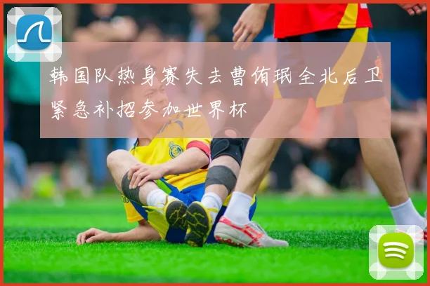 韩国队热身赛失去曹侑珉全北后卫紧急补招参加世界杯