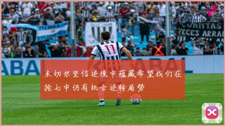 米切尔坚信逆境中蕴藏希望我们在抢七中仍有机会逆转局势