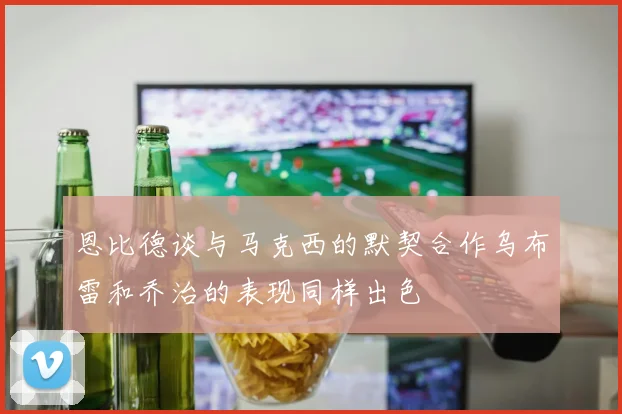 恩比德谈与马克西的默契合作乌布雷和乔治的表现同样出色