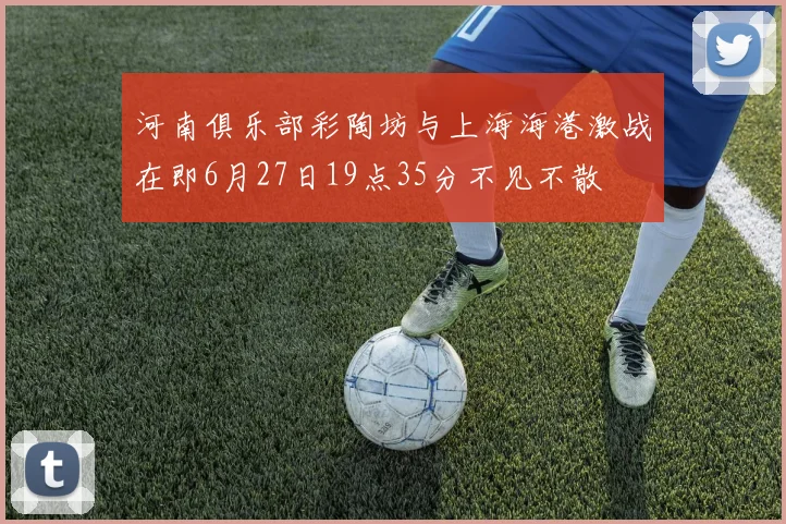 河南俱乐部彩陶坊与上海海港激战在即6月27日19点35分不见不散