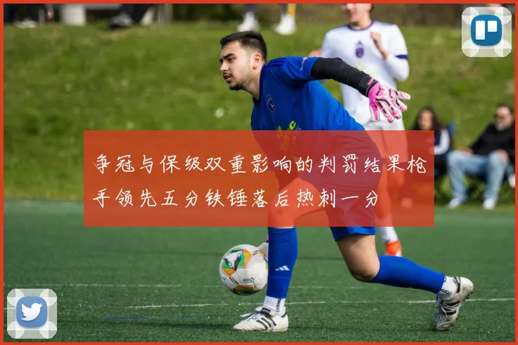 争冠与保级双重影响的判罚结果枪手领先五分铁锤落后热刺一分