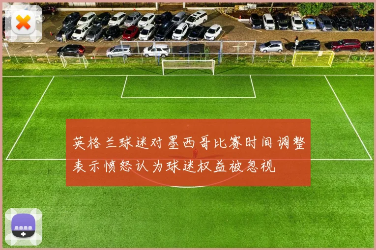 英格兰球迷对墨西哥比赛时间调整表示愤怒认为球迷权益被忽视