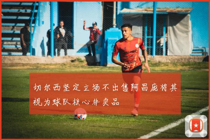 切尔西坚定立场不出售阿昌庞将其视为球队核心非卖品