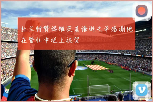 杜兰特赞诺维茨基谦逊之举感谢他在繁忙中送上祝贺