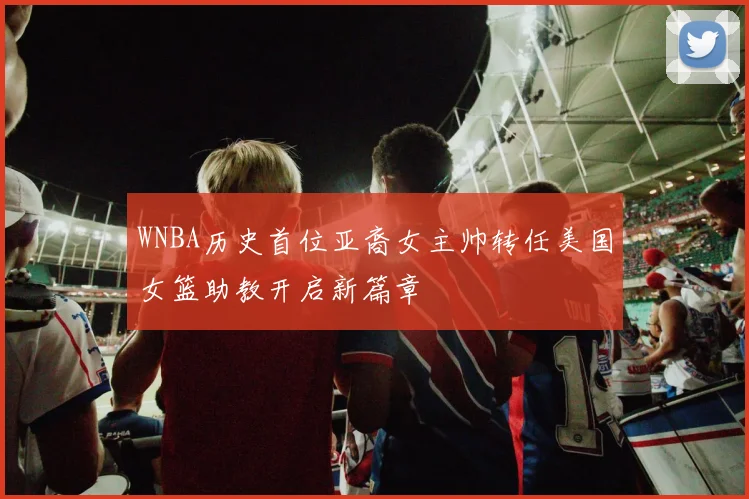 WNBA历史首位亚裔女主帅转任美国女篮助教开启新篇章