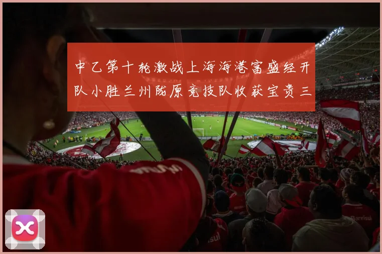 中乙第十轮激战上海海港富盛经开队小胜兰州陇原竞技队收获宝贵三分