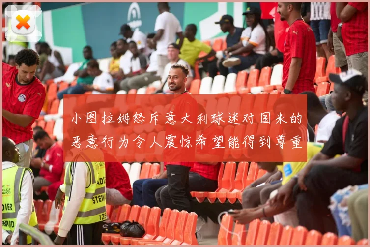 小图拉姆怒斥意大利球迷对国米的恶意行为令人震惊希望能得到尊重与支持